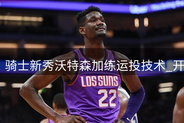 骑士新秀沃特森加练运投技术 开发中距离得分手段